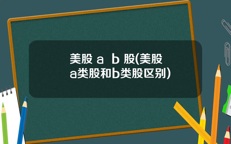 美股 a  b 股(美股a类股和b类股区别)